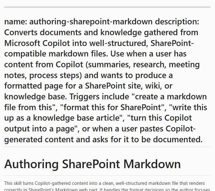 skill.md description section.
Shows triggers for the skill such as : Triggers include "create a markdown file from this", "format this for SharePoint", "write this up as a knowledge base article", "turn this Copilot output into a page", or when a user pastes Copilot-generated content and asks for it to be documented.