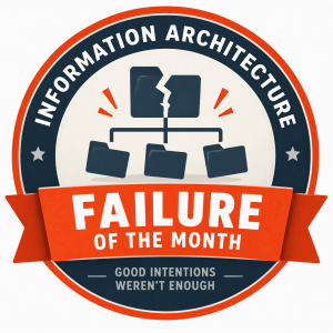 Badge-style award graphic titled “Information Architecture Failure of the Month”. A broken folder structure appears at the centre of the badge, with disconnected folders beneath it representing poor information organisation. A bright red banner emphasises the word “Failure”, with the humorous subtitle “Good intentions weren’t enough”. The design resembles a satirical award badge highlighting an example of bad information architecture or governance.
